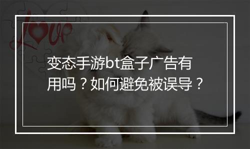 变态手游bt盒子广告有用吗？如何避免被误导？