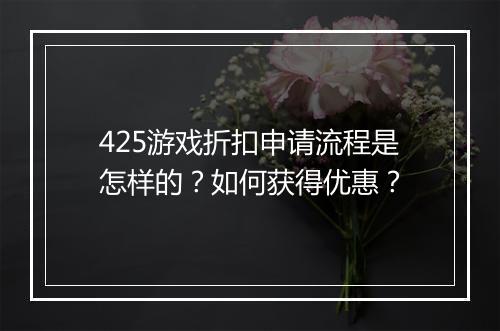 425游戏折扣申请流程是怎样的？如何获得优惠？