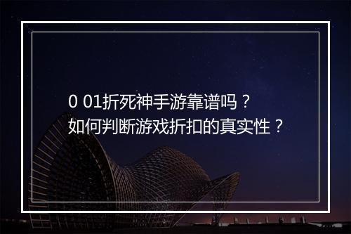 0 01折死神手游靠谱吗?如何判断游戏折扣的真实性?