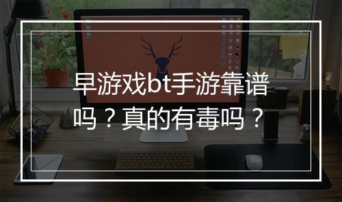 早游戏bt手游靠谱吗?真的有毒吗?