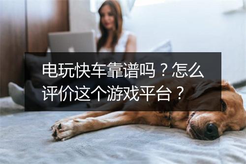 电玩快车靠谱吗?怎么评价这个游戏平台?