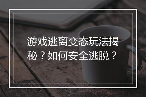 游戏逃离变态玩法揭秘?如何安全逃脱?
