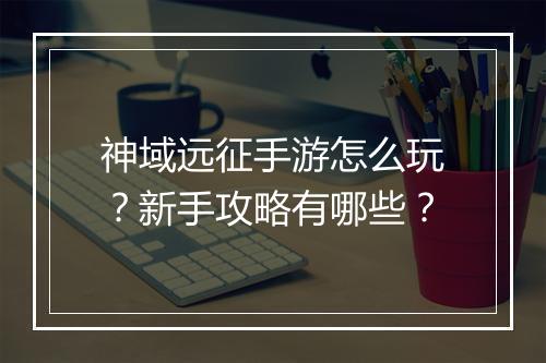 神域远征手游怎么玩?新手攻略有哪些?