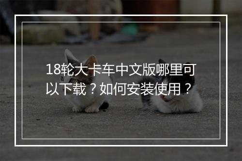 18轮大卡车中文版哪里可以下载？如何安装使用？