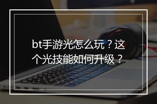 bt手游光怎么玩？这个光技能如何升级？