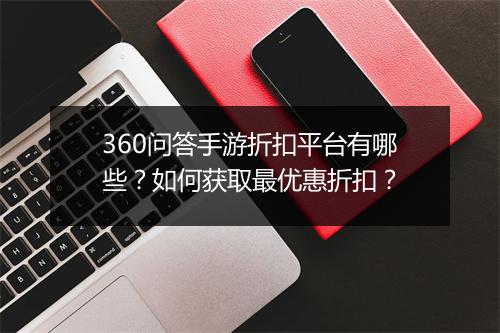 360问答手游折扣平台有哪些？如何获取最优惠折扣？