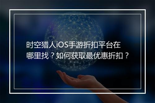 时空猎人iOS手游折扣平台在哪里找?如何获取最优惠折扣?