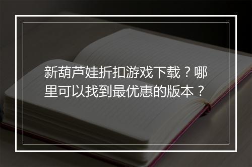 新葫芦娃折扣游戏下载？哪里可以找到最优惠的版本？