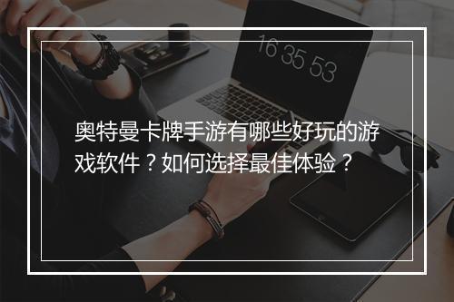 奥特曼卡牌手游有哪些好玩的游戏软件？如何选择最佳体验？
