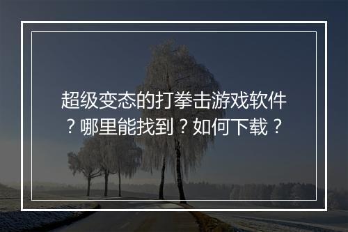 超级变态的打拳击游戏软件?哪里能找到?如何下载?
