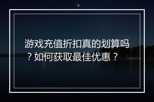 游戏充值折扣真的划算吗?如何获取最佳优惠?