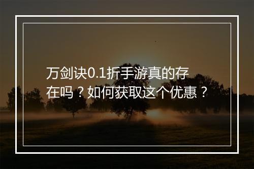 万剑诀0.1折手游真的存在吗?如何获取这个优惠?