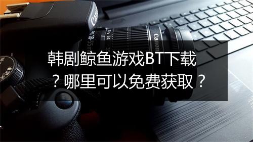 韩剧鲸鱼游戏BT下载?哪里可以免费获取?