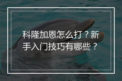 科隆加恩怎么打?新手入门技巧有哪些?