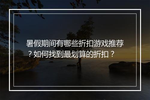 暑假期间有哪些折扣游戏推荐？如何找到最划算的折扣？