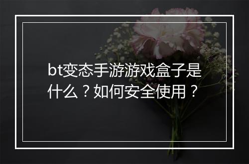 bt变态手游游戏盒子是什么?如何安全使用?