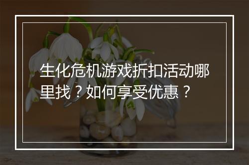 生化危机游戏折扣活动哪里找？如何享受优惠？