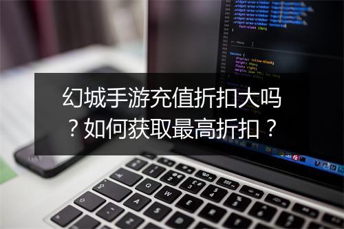 幻城手游充值折扣大吗?如何获取最高折扣?