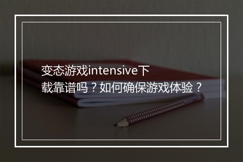变态游戏intensive下载靠谱吗?如何确保游戏体验?