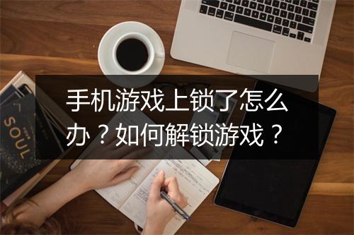 手机游戏上锁了怎么办？如何解锁游戏？