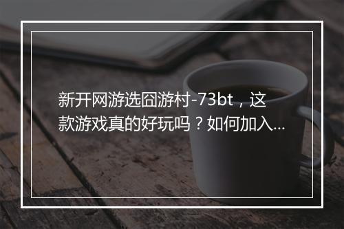 新开网游选囧游村-73bt，这款游戏真的好玩吗？如何加入？