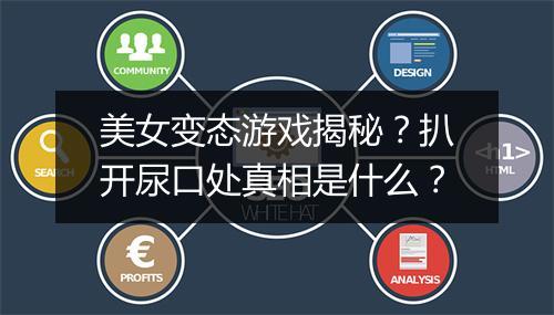 美女变态游戏揭秘？扒开尿口处真相是什么？