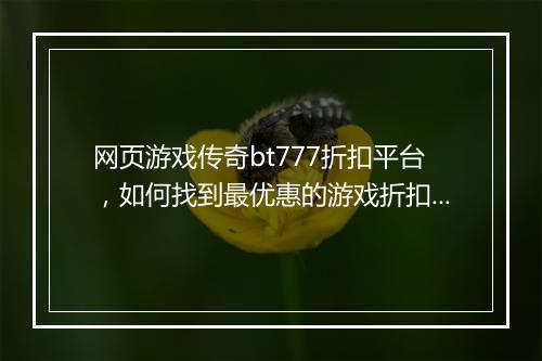 网页游戏传奇bt777折扣平台,如何找到最优惠的游戏折扣?