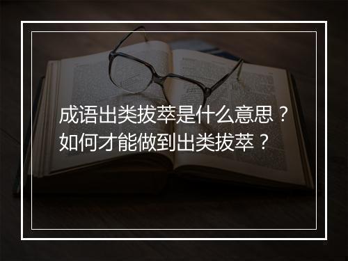 成语出类拔萃是什么意思？如何才能做到出类拔萃？