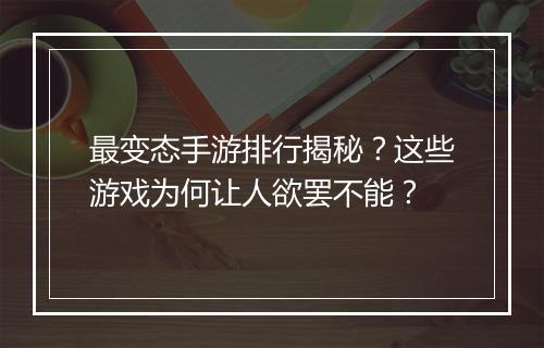最变态手游排行揭秘？这些游戏为何让人欲罢不能？
