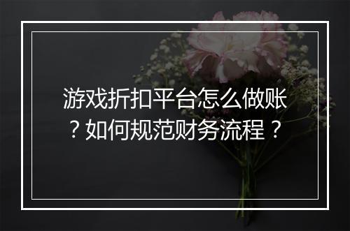 游戏折扣平台怎么做账?如何规范财务流程?