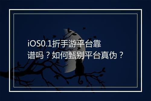 iOS0.1折手游平台靠谱吗?如何甄别平台真伪?