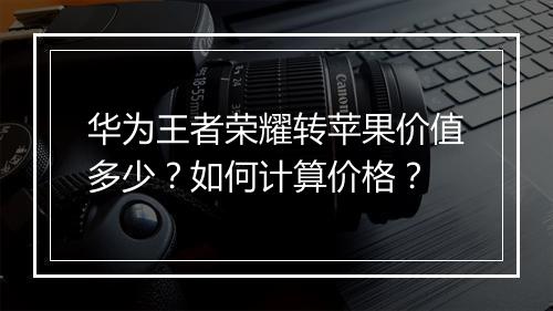 华为王者荣耀转苹果价值多少？如何计算价格？