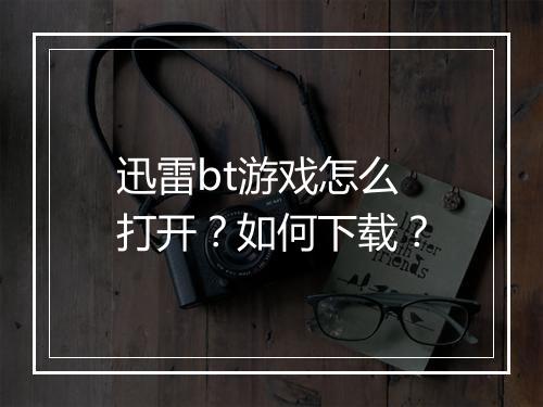 迅雷bt游戏怎么打开？如何下载？