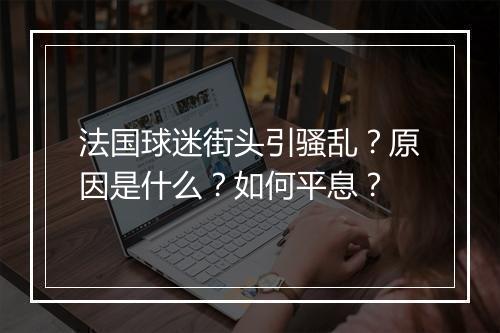 法国球迷街头引骚乱?原因是什么?如何平息?