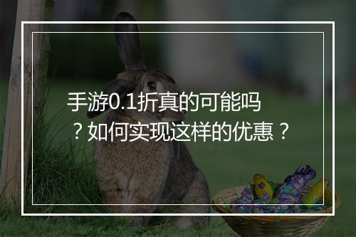 手游0.1折真的可能吗?如何实现这样的优惠?