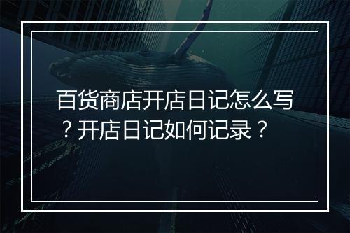 百货商店开店日记怎么写?开店日记如何记录?