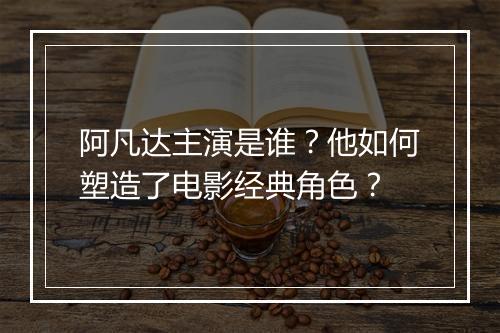 阿凡达主演是谁？他如何塑造了电影经典角色？