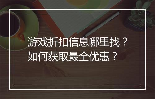 游戏折扣信息哪里找?如何获取最全优惠?