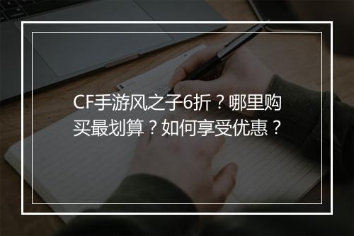 CF手游风之子6折?哪里购买最划算?如何享受优惠?