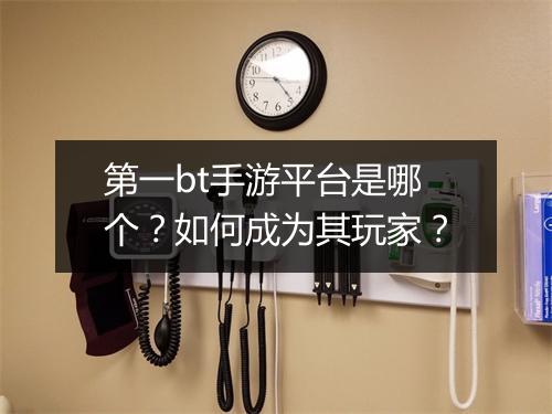 第一bt手游平台是哪个?如何成为其玩家?