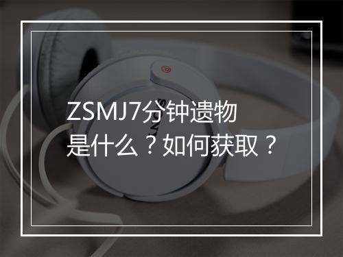 ZSMJ7分钟遗物是什么？如何获取？
