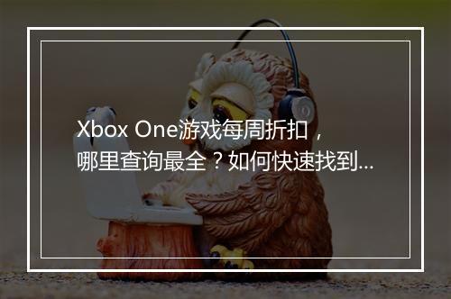 Xbox One游戏每周折扣，哪里查询最全？如何快速找到？