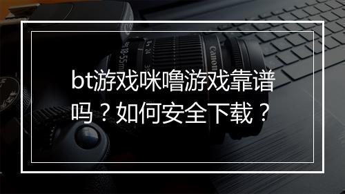 bt游戏咪噜游戏靠谱吗？如何安全下载？
