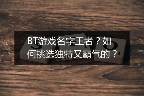 BT游戏名字王者?如何挑选独特又霸气的?