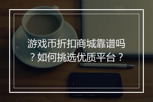 游戏币折扣商城靠谱吗？如何挑选优质平台？