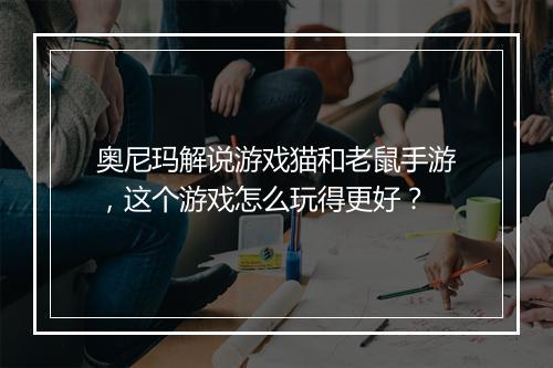 奥尼玛解说游戏猫和老鼠手游，这个游戏怎么玩得更好？