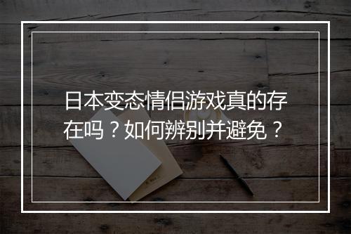 日本变态情侣游戏真的存在吗?如何辨别并避免?
