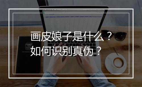 画皮娘子是什么?如何识别真伪?