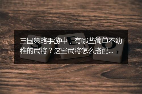 三国策略手游中，有哪些简单不幼稚的武将？这些武将怎么搭配？