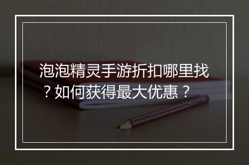 泡泡精灵手游折扣哪里找?如何获得最大优惠?